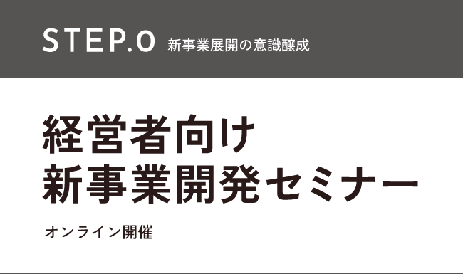 STEP.0 新事業展開の意識醸成 経営者向け新事業開発セミナー